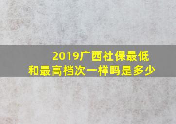 2019广西社保最低和最高档次一样吗是多少