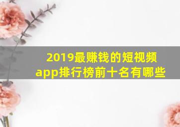 2019最赚钱的短视频app排行榜前十名有哪些