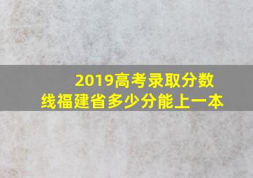 2019高考录取分数线福建省多少分能上一本