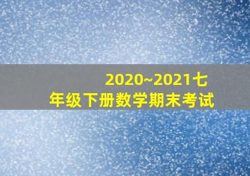 2020~2021七年级下册数学期末考试