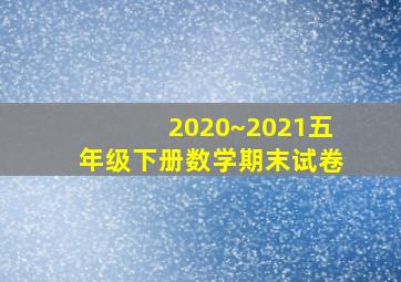 2020~2021五年级下册数学期末试卷