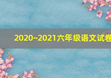 2020~2021六年级语文试卷