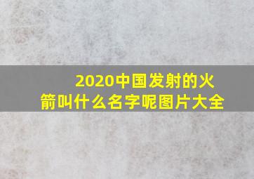 2020中国发射的火箭叫什么名字呢图片大全