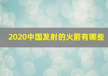 2020中国发射的火箭有哪些