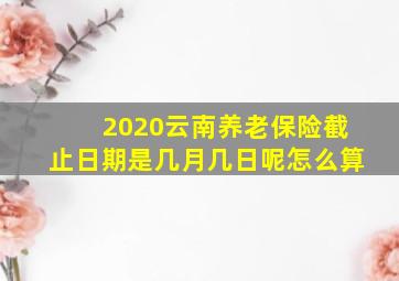 2020云南养老保险截止日期是几月几日呢怎么算