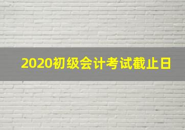 2020初级会计考试截止日