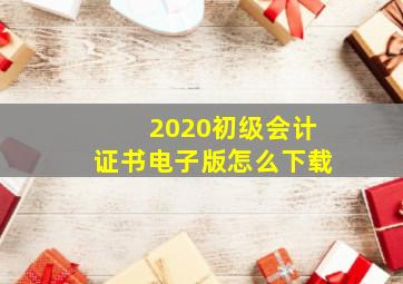 2020初级会计证书电子版怎么下载