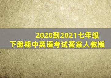 2020到2021七年级下册期中英语考试答案人教版