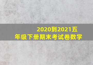 2020到2021五年级下册期末考试卷数学