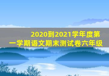 2020到2021学年度第一学期语文期末测试卷六年级