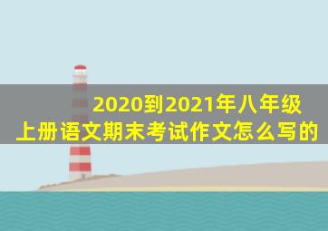 2020到2021年八年级上册语文期末考试作文怎么写的