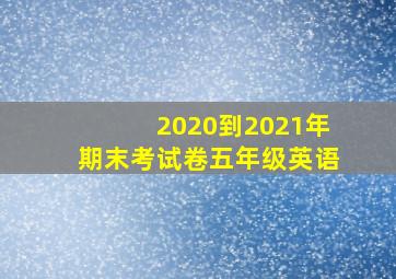 2020到2021年期末考试卷五年级英语