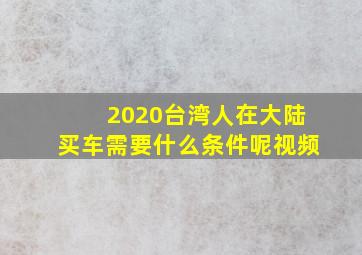 2020台湾人在大陆买车需要什么条件呢视频