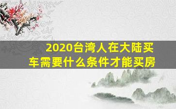 2020台湾人在大陆买车需要什么条件才能买房