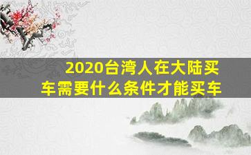 2020台湾人在大陆买车需要什么条件才能买车