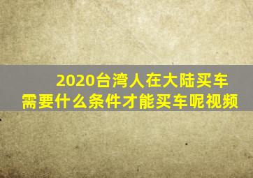 2020台湾人在大陆买车需要什么条件才能买车呢视频