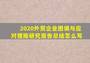 2020外贸企业困境与应对措施研究报告总结怎么写