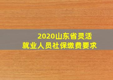 2020山东省灵活就业人员社保缴费要求