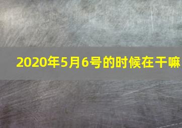 2020年5月6号的时候在干嘛