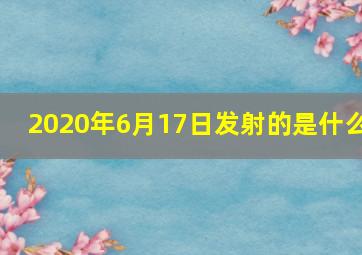 2020年6月17日发射的是什么