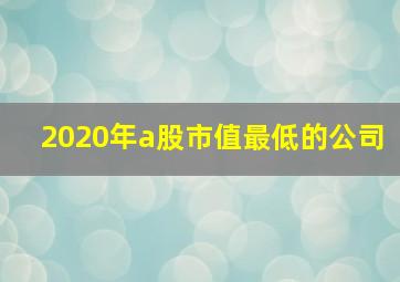 2020年a股市值最低的公司