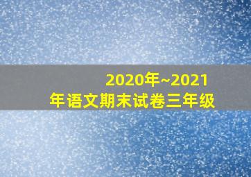 2020年~2021年语文期末试卷三年级