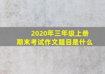 2020年三年级上册期末考试作文题目是什么