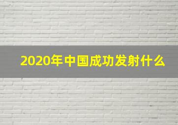 2020年中国成功发射什么