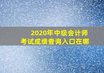 2020年中级会计师考试成绩查询入口在哪