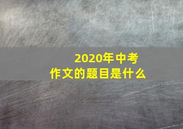 2020年中考作文的题目是什么