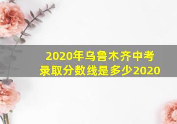 2020年乌鲁木齐中考录取分数线是多少2020