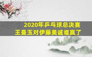 2020年乒乓球总决赛王曼玉对伊藤美诚谁赢了