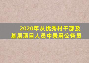 2020年从优秀村干部及基层项目人员中录用公务员