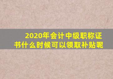 2020年会计中级职称证书什么时候可以领取补贴呢