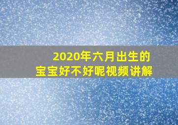 2020年六月出生的宝宝好不好呢视频讲解