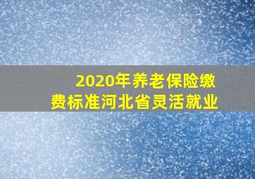 2020年养老保险缴费标准河北省灵活就业