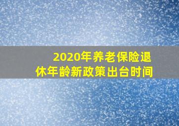 2020年养老保险退休年龄新政策出台时间