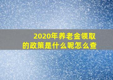 2020年养老金领取的政策是什么呢怎么查