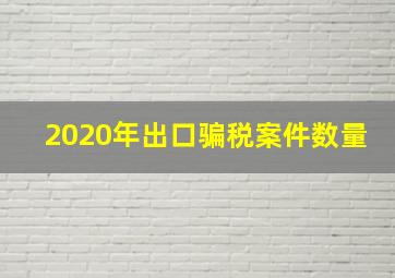 2020年出口骗税案件数量