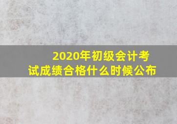 2020年初级会计考试成绩合格什么时候公布