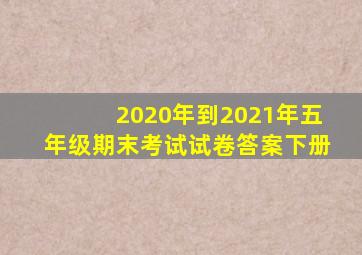 2020年到2021年五年级期末考试试卷答案下册