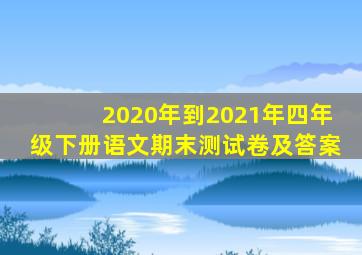 2020年到2021年四年级下册语文期末测试卷及答案