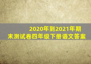 2020年到2021年期末测试卷四年级下册语文答案