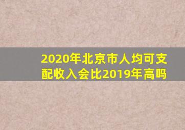 2020年北京市人均可支配收入会比2019年高吗