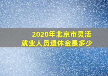 2020年北京市灵活就业人员退休金是多少