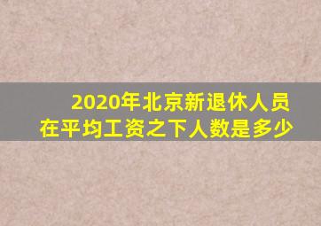 2020年北京新退休人员在平均工资之下人数是多少