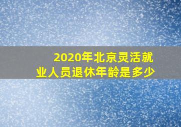 2020年北京灵活就业人员退休年龄是多少