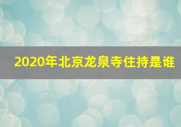 2020年北京龙泉寺住持是谁