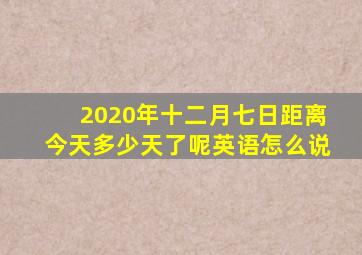 2020年十二月七日距离今天多少天了呢英语怎么说