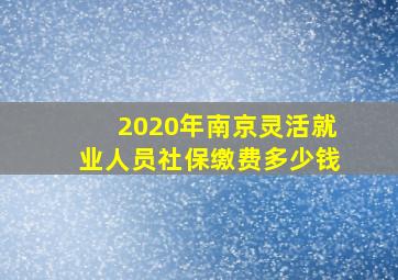 2020年南京灵活就业人员社保缴费多少钱